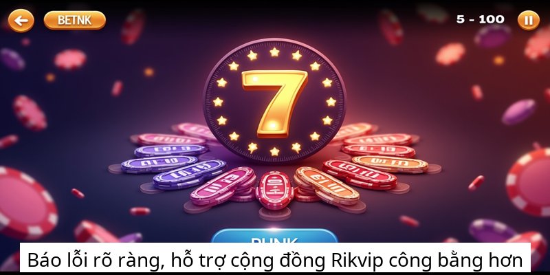 Báo lỗi rõ ràng, hỗ trợ cộng đồng Rikvip công bằng hơn